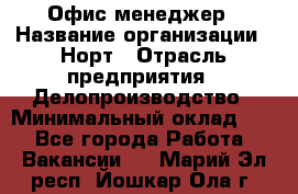 Офис-менеджер › Название организации ­ Норт › Отрасль предприятия ­ Делопроизводство › Минимальный оклад ­ 1 - Все города Работа » Вакансии   . Марий Эл респ.,Йошкар-Ола г.